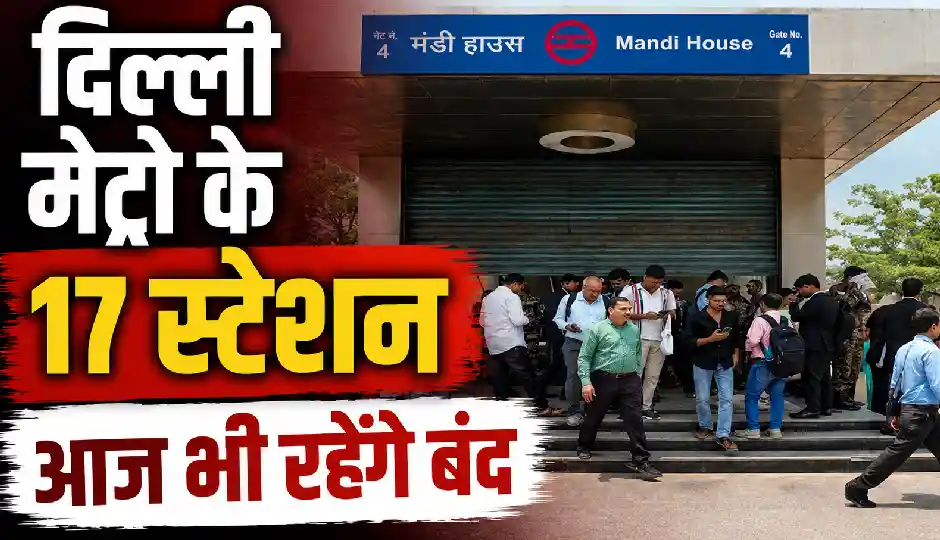 दिल्ली मेट्रो के 17 स्टेशन आज भी रहेंगे बंद, राजीव चौक से ITO और मंडी हाउस तक देखें पूरी सूची