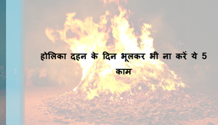 Holi 2018 : होलिका दहन के दिन भूलकर भी ना करें ये 5 काम