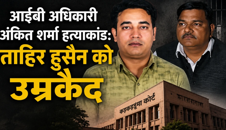 आईबी अधिकारी अंकित शर्मा हत्याकांड: ताहिर हुसैन को उम्रकैद, कड़कड़डूमा कोर्ट का बड़ा फैसला