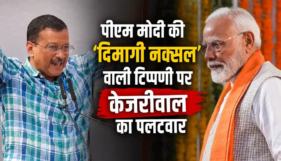 पीएम मोदी की ‘दिमागी नक्सल’ वाली टिप्पणी पर केजरीवाल का पलटवार, बोले- ‘हां, मैं दिमागी नक्सल हूं’