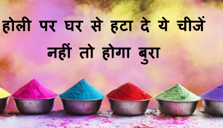 Holi 2018 : होली पर घर से हटा दे ये चीजें नहीं तो होगा बुरा 