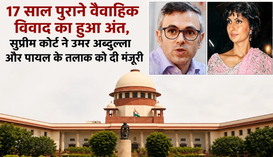 17 साल पुराने वैवाहिक विवाद का हुआ अंत, सुप्रीम कोर्ट ने उमर अब्दुल्ला और पायल के तलाक को दी मंजूरी